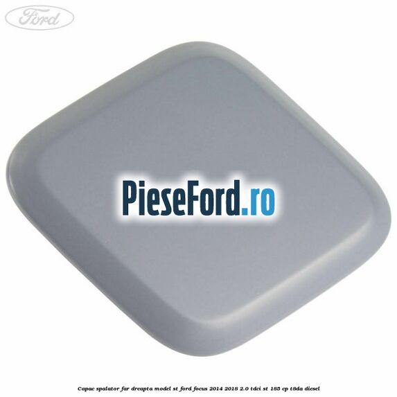 Capac spalator far dreapta, model ST Ford Focus 2014-2018 2.0 TDCi ST 185 cp T8DA diesel