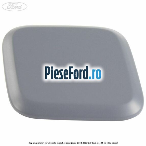 Capac spalator far dreapta, model ST Ford Focus 2014-2018 2.0 TDCi ST 185 cp T8DA diesel