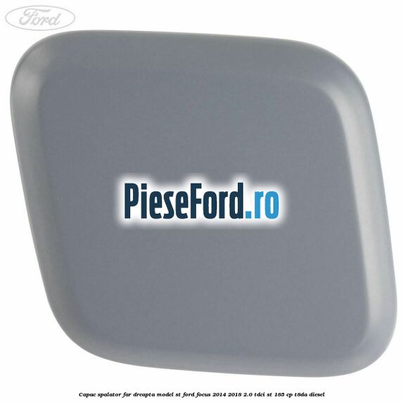 Capac spalator far dreapta, model ST Ford Focus 2014-2018 2.0 TDCi ST 185 cp T8DA diesel