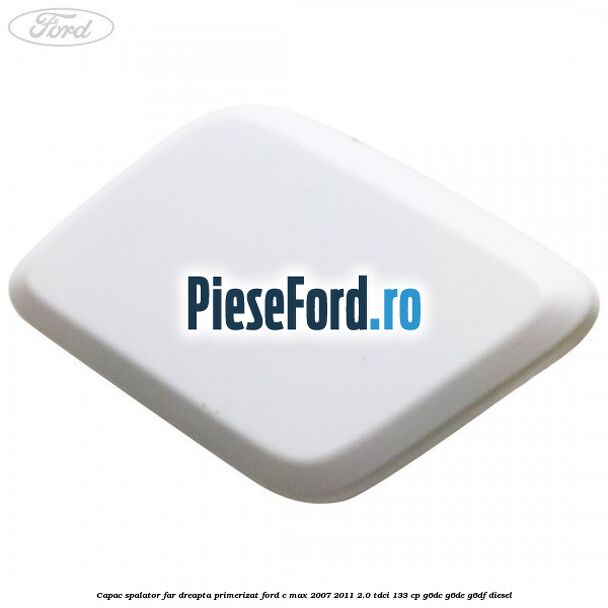 Capac spalator far dreapta primerizat Ford C-Max 2007-2011 2.0 TDCi 133 cp G6DC, G6DE, G6DF diesel