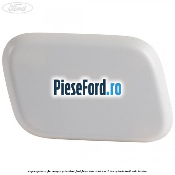 Capac spalator far dreapta primerizat Ford Focus 2004-2007 1.6 Ti 115 cp HXDA, HXDB, SIDA benzina