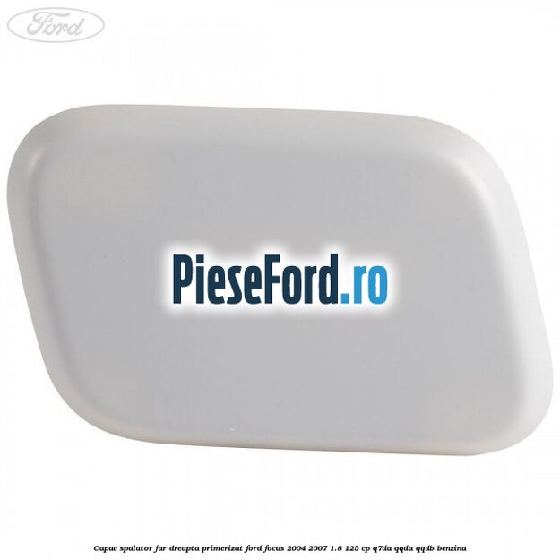 Capac spalator far dreapta primerizat Ford Focus 2004-2007 1.8 125 cp Q7DA, QQDA, QQDB benzina