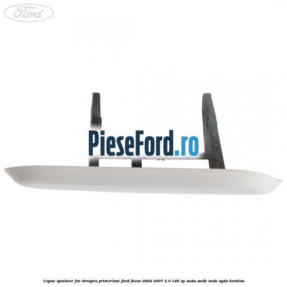 Capac spalator far dreapta primerizat Ford Focus 2004-2007 2.0 145 cp AODA, AODB, AODE, SYDA benzina