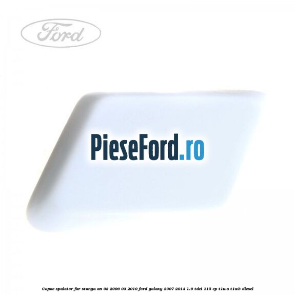 Capac spalator far stanga an 02/2006-03/2010 Ford Galaxy 2007-2014 1.6 TDCi 115 cp T1WA, T1WB diesel