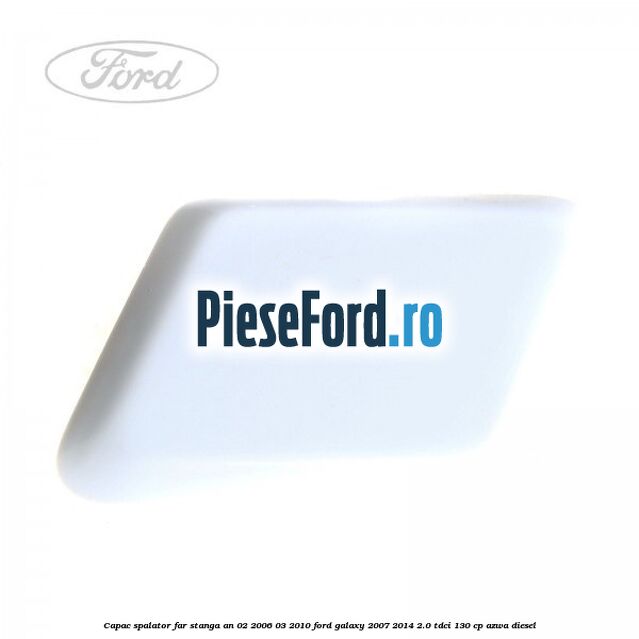 Capac spalator far stanga an 02/2006-03/2010 Ford Galaxy 2007-2014 2.0 TDCi 130 cp AZWA diesel