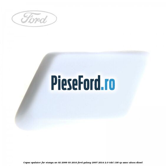 Capac spalator far stanga an 02/2006-03/2010 Ford Galaxy 2007-2014 2.0 TDCi 136 cp Capac spalator far stanga an 02/2006-03/2010 Ford Galaxy 2007-2014 2.0 TDCi 136 cp AZWC, UKWA diesel