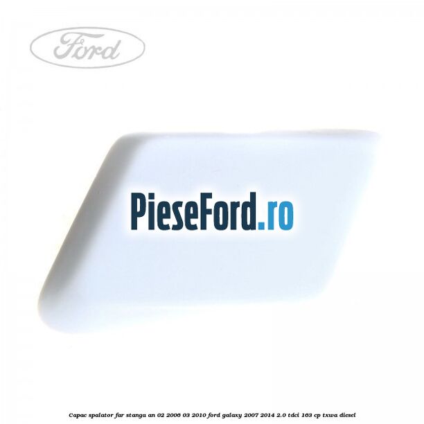 Capac spalator far stanga an 02/2006-03/2010 Ford Galaxy 2007-2014 2.0 TDCi 163 cp TXWA diesel