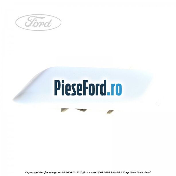 Capac spalator far stanga an 02/2006-03/2010 Ford S-Max 2007-2014 1.6 TDCi 115 cp T1WA, T1WB diesel