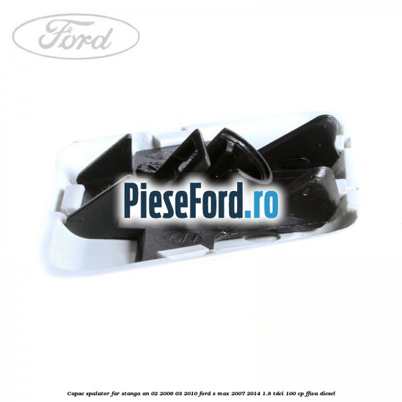 Capac spalator far stanga an 02/2006-03/2010 Ford S-Max 2007-2014 1.8 TDCi 100 cp Capac spalator far stanga an 02/2006-03/2010 Ford S-Max 2007-2014 1.8 TDCi 100 cp FFWA diesel