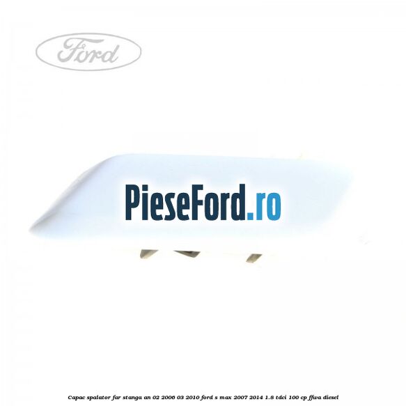 Capac spalator far stanga an 02/2006-03/2010 Ford S-Max 2007-2014 1.8 TDCi 100 cp Capac spalator far stanga an 02/2006-03/2010 Ford S-Max 2007-2014 1.8 TDCi 100 cp FFWA diesel