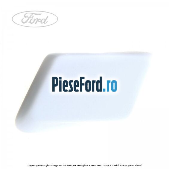 Capac spalator far stanga an 02/2006-03/2010 Ford S-Max 2007-2014 2.2 TDCi 175 cp Q4WA diesel
