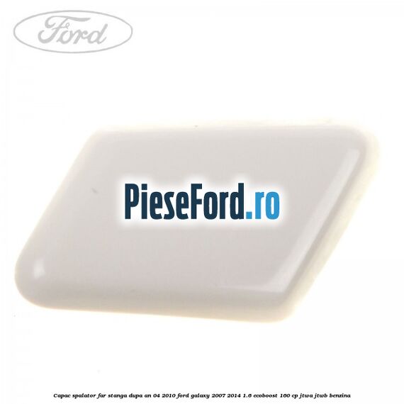 Capac spalator far stanga dupa an 04/2010 Ford Galaxy 2007-2014 1.6 EcoBoost 160 cp JTWA, JTWB benzina