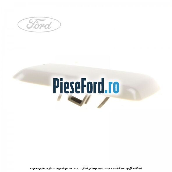 Capac spalator far stanga dupa an 04/2010 Ford Galaxy 2007-2014 1.8 TDCi 100 cp Capac spalator far stanga dupa an 04/2010 Ford Galaxy 2007-2014 1.8 TDCi 100 cp FFWA diesel