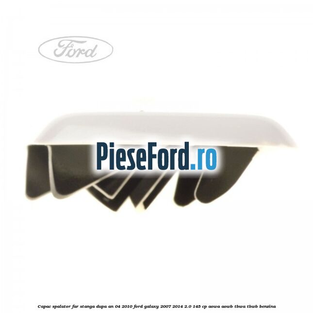 Capac spalator far stanga dupa an 04/2010 Ford Galaxy 2007-2014 2.0 145 cp AOWA, AOWB, TBWA, TBWB benzina