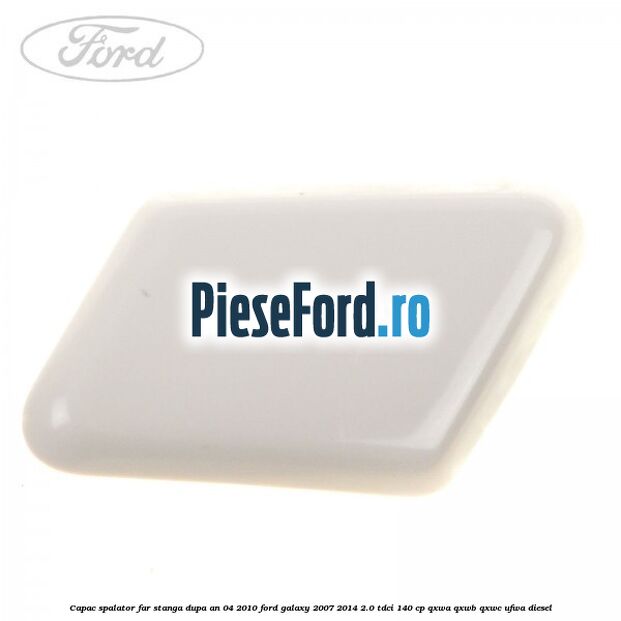 Capac spalator far stanga dupa an 04/2010 Ford Galaxy 2007-2014 2.0 TDCi 140 cp QXWA, QXWB, QXWC, UFWA diesel