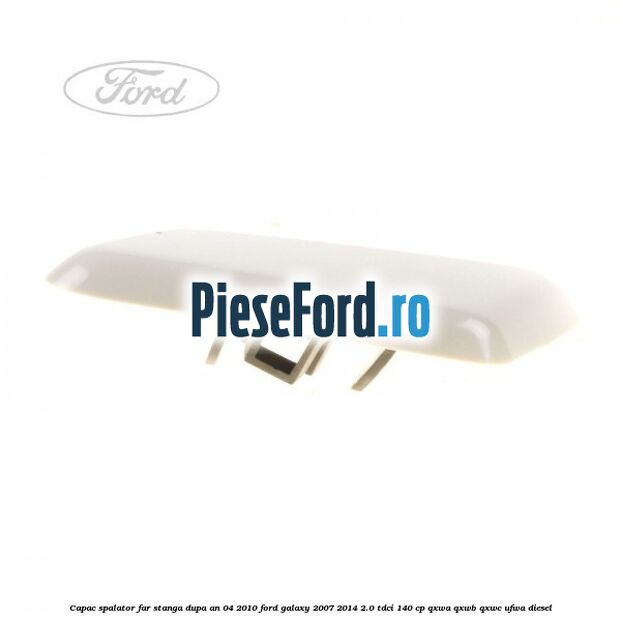 Capac spalator far stanga dupa an 04/2010 Ford Galaxy 2007-2014 2.0 TDCi 140 cp QXWA, QXWB, QXWC, UFWA diesel