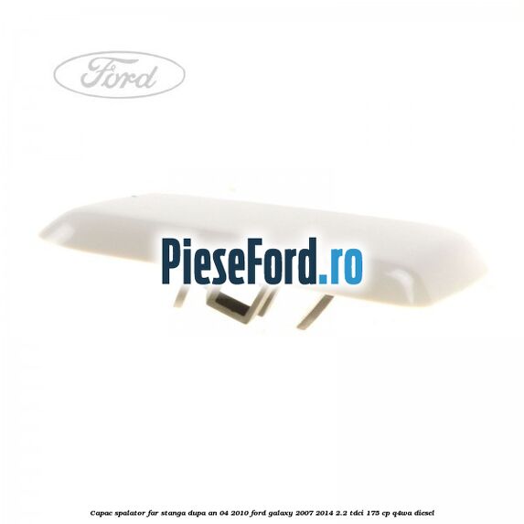 Capac spalator far stanga dupa an 04/2010 Ford Galaxy 2007-2014 2.2 TDCi 175 cp Q4WA diesel