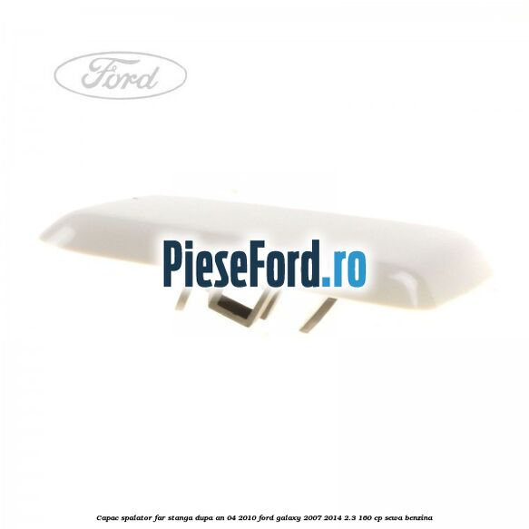 Capac spalator far stanga dupa an 04/2010 Ford Galaxy 2007-2014 2.3 160 cp SEWA benzina