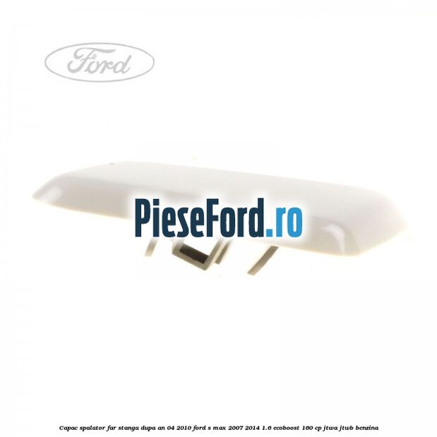 Capac spalator far stanga dupa an 04/2010 Ford S-Max 2007-2014 1.6 EcoBoost 160 cp JTWA, JTWB benzina