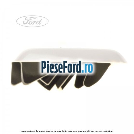 Capac spalator far stanga dupa an 04/2010 Ford S-Max 2007-2014 1.6 TDCi 115 cp T1WA, T1WB diesel