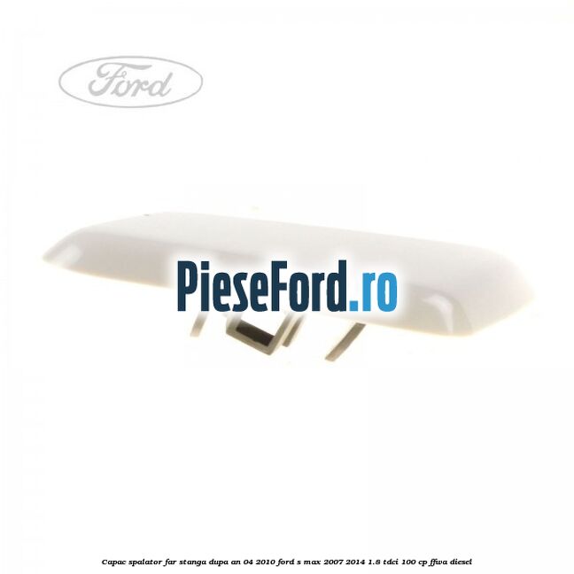 Capac spalator far stanga dupa an 04/2010 Ford S-Max 2007-2014 1.8 TDCi 100 cp FFWA diesel