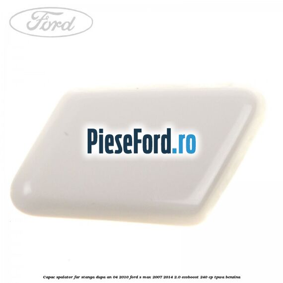 Capac spalator far stanga dupa an 04/2010 Ford S-Max 2007-2014 2.0 EcoBoost 240 cp TPWA benzina