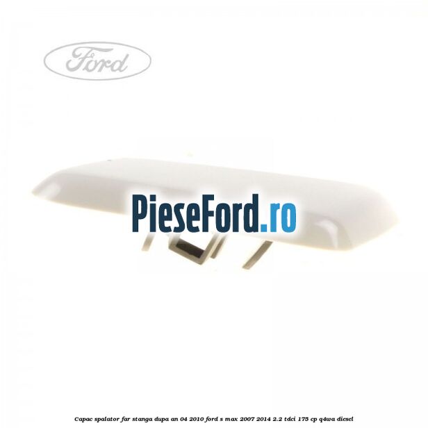 Capac spalator far stanga dupa an 04/2010 Ford S-Max 2007-2014 2.2 TDCi 175 cp Q4WA diesel