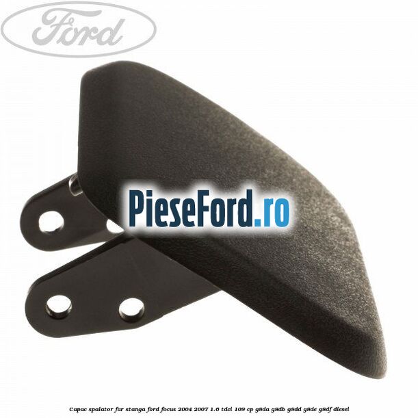 Capac spalator far stanga Ford Focus 2004-2007 1.6 TDCi 109 cp G8DA, G8DB, G8DD, G8DE, G8DF diesel