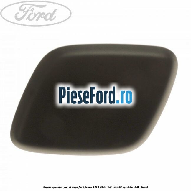 Capac spalator far stanga Ford Focus 2011-2014 1.6 TDCi 95 cp Capac spalator far stanga Ford Focus 2011-2014 1.6 TDCi 95 cp T3DA, T3DB diesel