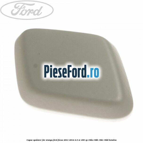 Capac spalator far stanga Ford Focus 2011-2014 2.0 ST 250 cp R9DA, R9DB, R9DC, R9DD benzina