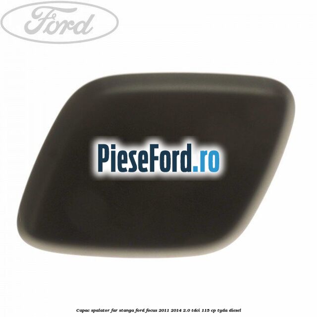 Capac spalator far stanga Ford Focus 2011-2014 2.0 TDCi 115 cp TYDA diesel