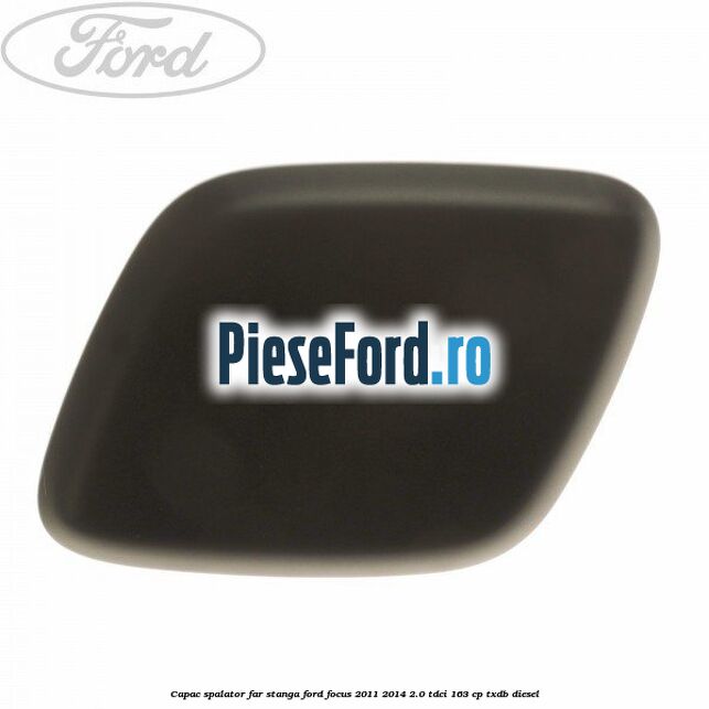 Capac spalator far stanga Ford Focus 2011-2014 2.0 TDCi 163 cp TXDB diesel