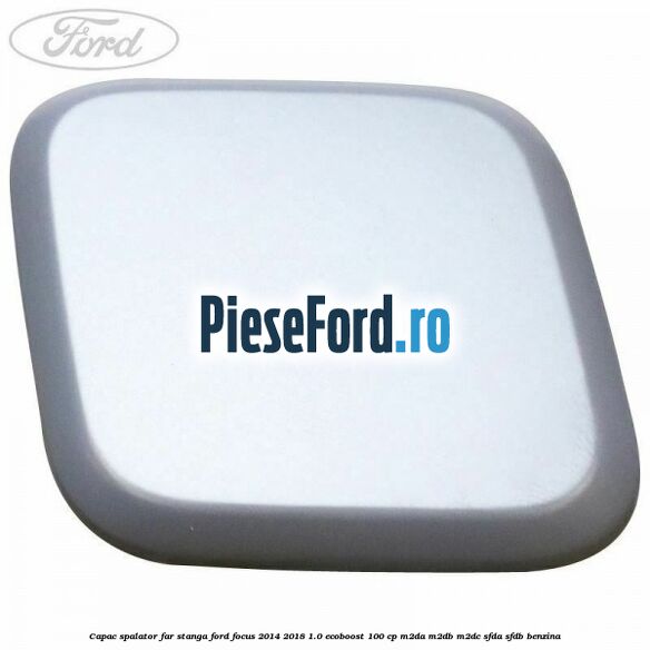 Capac spalator far stanga Ford Focus 2014-2018 1.0 EcoBoost 100 cp Capac spalator far stanga Ford Focus 2014-2018 1.0 EcoBoost 100 cp M2DA, M2DB, M2DC, SFDA, SFDB benzina