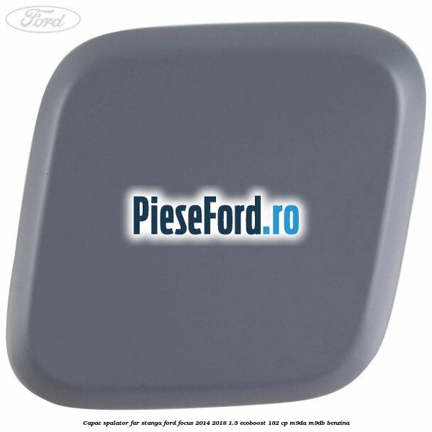 Capac spalator far stanga Ford Focus 2014-2018 1.5 EcoBoost 182 cp M9DA, M9DB benzina