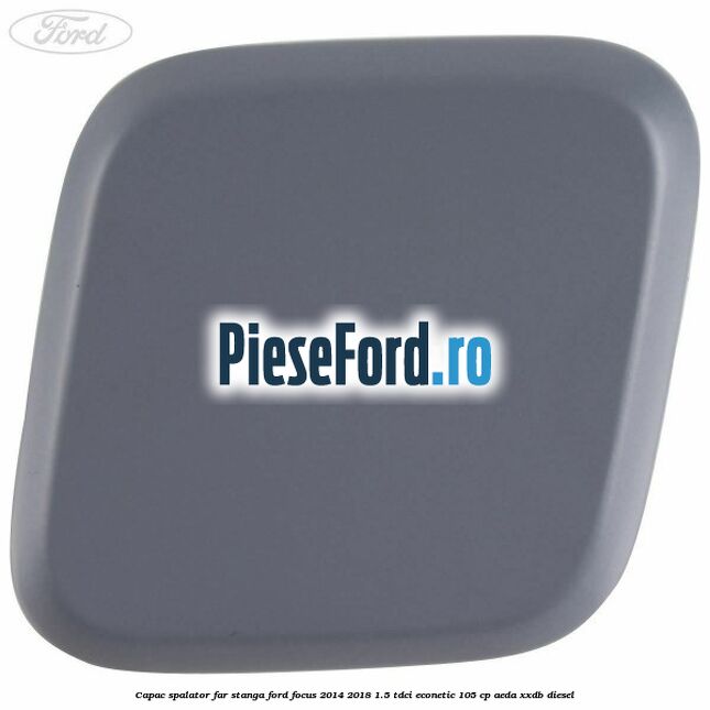Capac spalator far stanga Ford Focus 2014-2018 1.5 TDCi ECOnetic 105 cp AEDA, XXDB diesel
