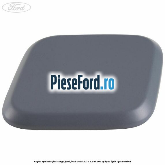 Capac spalator far stanga Ford Focus 2014-2018 1.6 Ti 105 cp IQDA, IQDB, IQDC benzina