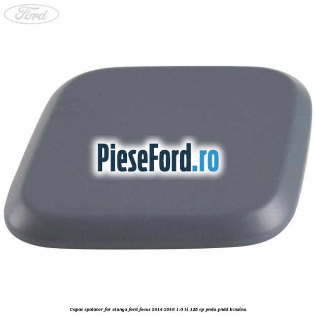 Capac spalator far stanga Ford Focus 2014-2018 1.6 Ti 125 cp PNDA, PNDD benzina