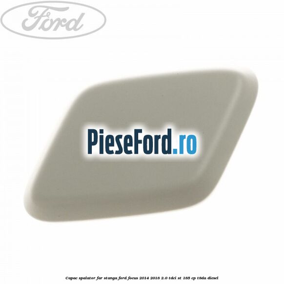 Capac spalator far stanga Ford Focus 2014-2018 2.0 TDCi ST 185 cp T8DA diesel