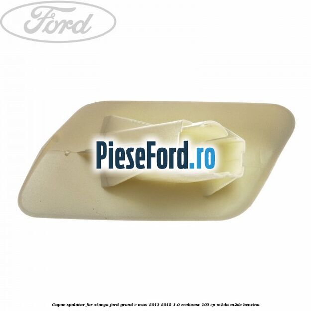 Capac spalator far stanga Ford Grand C-Max 2011-2015 1.0 EcoBoost 100 cp Capac spalator far stanga Ford Grand C-Max 2011-2015 1.0 EcoBoost 100 cp M2DA, M2DC benzina