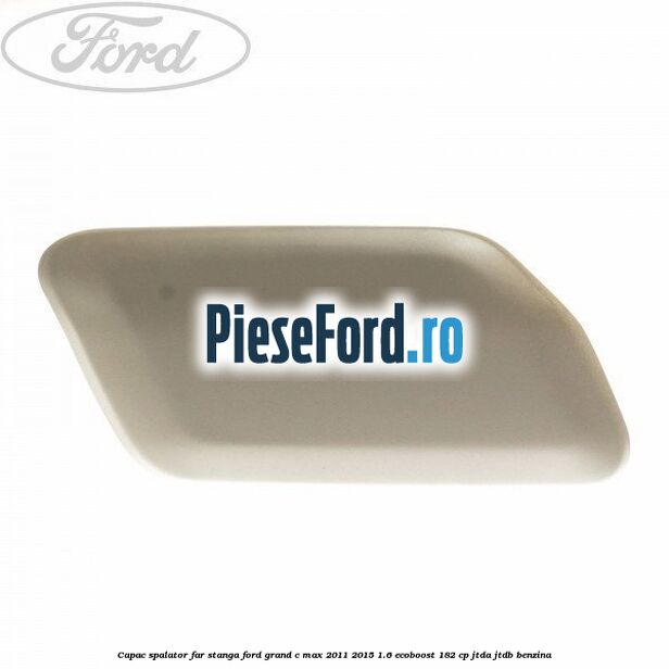 Capac spalator far stanga Ford Grand C-Max 2011-2015 1.6 EcoBoost 182 cp JTDA, JTDB benzina