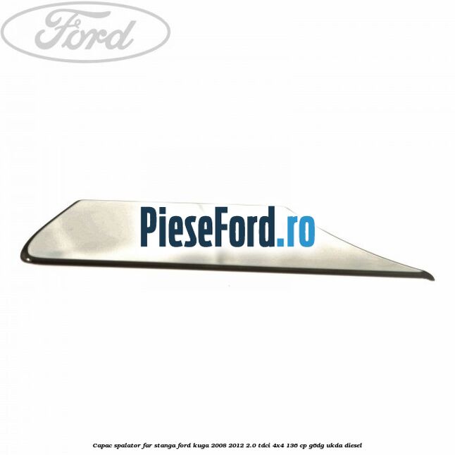 Capac spalator far stanga Ford Kuga 2008-2012 2.0 TDCi 4x4 136 cp G6DG, UKDA diesel