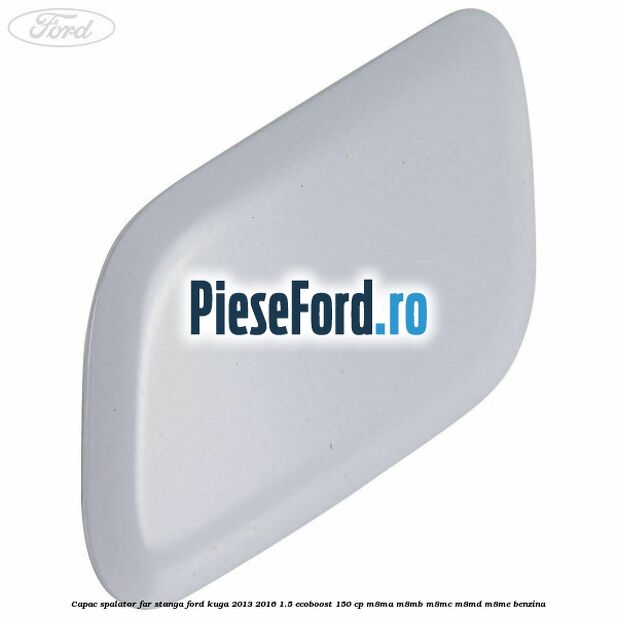 Capac spalator far stanga Ford Kuga 2013-2016 1.5 EcoBoost 150 cp Capac spalator far stanga Ford Kuga 2013-2016 1.5 EcoBoost 150 cp M8MA, M8MB, M8MC, M8MD, M8ME benzina