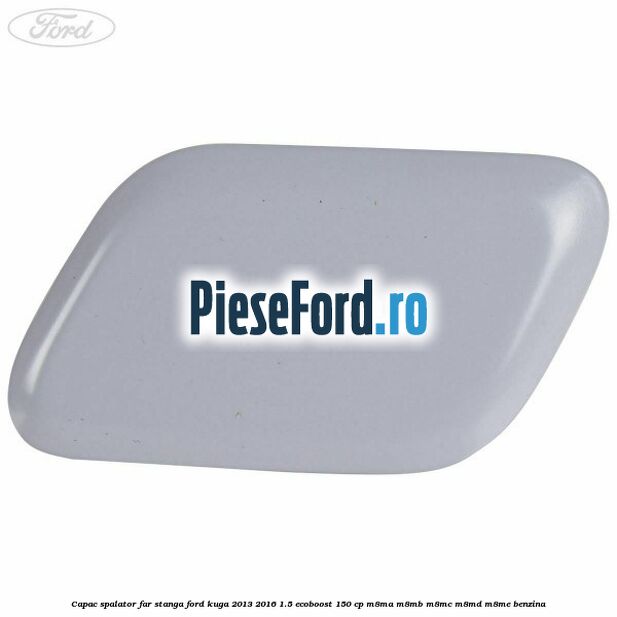 Capac spalator far stanga Ford Kuga 2013-2016 1.5 EcoBoost 150 cp Capac spalator far stanga Ford Kuga 2013-2016 1.5 EcoBoost 150 cp M8MA, M8MB, M8MC, M8MD, M8ME benzina