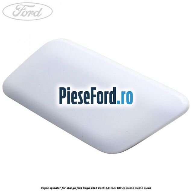 Capac spalator far stanga Ford Kuga 2016-2018 1.5 TDCi 120 cp XWMB, XWMC diesel