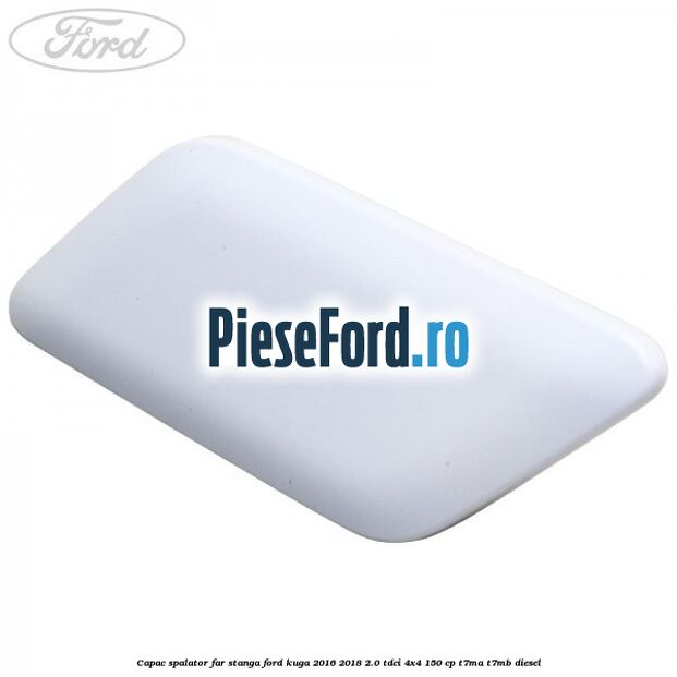 Capac spalator far stanga Ford Kuga 2016-2018 2.0 TDCi 4x4 150 cp T7MA, T7MB diesel