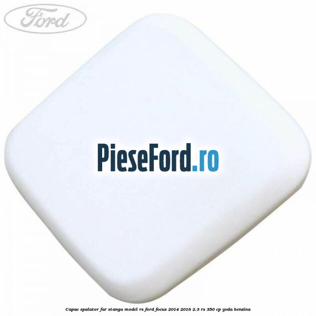 Capac spalator far stanga model RS Ford Focus 2014-2018 2.3 RS 350 cp YVDA benzina