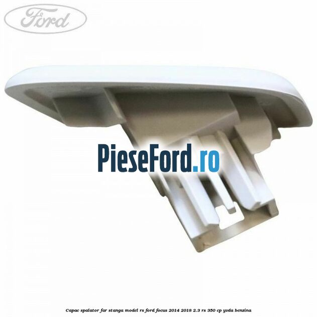 Capac spalator far stanga model RS Ford Focus 2014-2018 2.3 RS 350 cp YVDA benzina