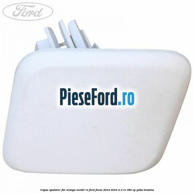 Capac spalator far stanga model RS Ford Focus 2014-2018 2.3 RS 350 cp YVDA benzina
