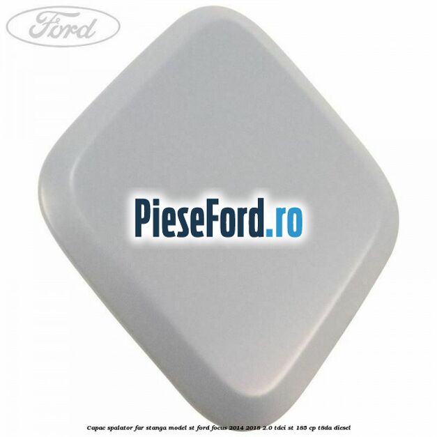 Capac spalator far stanga, model ST Ford Focus 2014-2018 2.0 TDCi ST 185 cp T8DA diesel