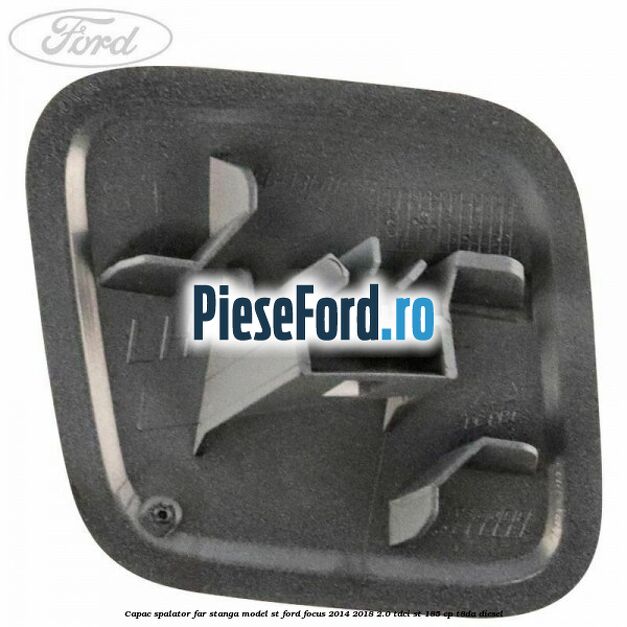 Capac spalator far stanga, model ST Ford Focus 2014-2018 2.0 TDCi ST 185 cp T8DA diesel